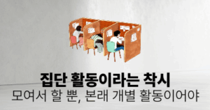 집단 활동이라는 착시: 모여서 할 뿐, 본래 개별 활동이어야