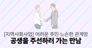 [지역사회사업] 어려운 주민·느슨한 관계망: 공생을 주선하러 가는 만남