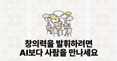 창의력을 발휘하려면 AI보다 사람을 만나세요