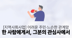 [지역사회사업] 어려운 주민·느슨한 관계망: 한 사람에게서, 그분의 관심사에서