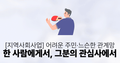 [지역사회사업] 어려운 주민·느슨한 관계망: 한 사람에게서, 그분의 관심사에서
