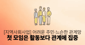 [지역사회사업] 어려운 주민·느슨한 관계망: 첫 모임은 활동보다 관계에 집중