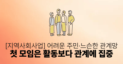 [지역사회사업] 어려운 주민·느슨한 관계망: 첫 모임은 활동보다 관계에 집중
