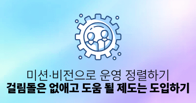 미션·비전으로 운영 정렬하기: 걸림돌은 없애고 도움 될 제도는 도입하기