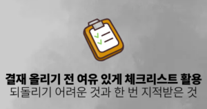 결재 올리기 전 여유 있게 체크리스트 활용: 되돌리기 어려운 것과 한 번 지적받은 것