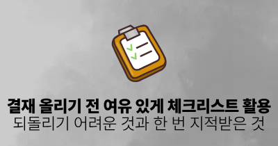 결재 올리기 전 여유 있게 체크리스트 활용: 되돌리기 어려운 것과 한 번 지적받은 것