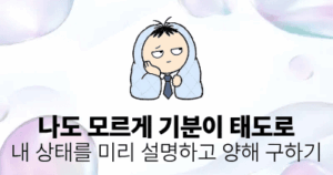 나도 모르게 기분이 태도로: 내 상태를 미리 설명하고 양해 구하기