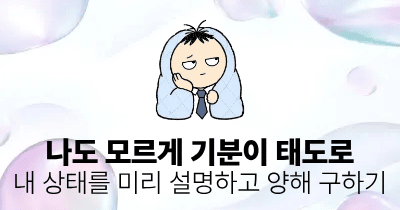 나도 모르게 기분이 태도로: 내 상태를 미리 설명하고 양해 구하기