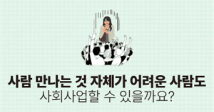 사람 만나는 것 자체가 어려운 사람도 사회사업할 수 있을까요?