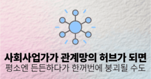 사회사업가가 관계망의 허브가 되면: 평소엔 든든하다가 한꺼번에 붕괴될 수도